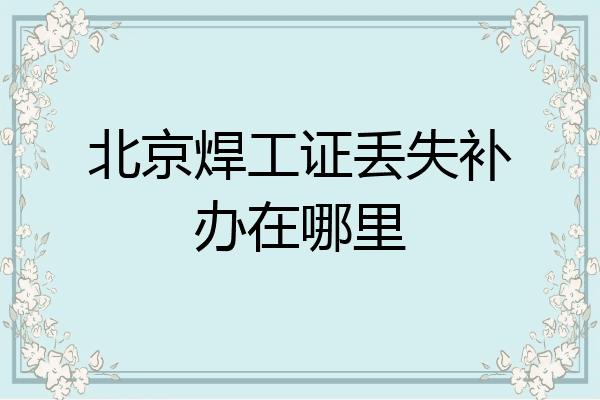 北京焊工证丢失补办在哪里