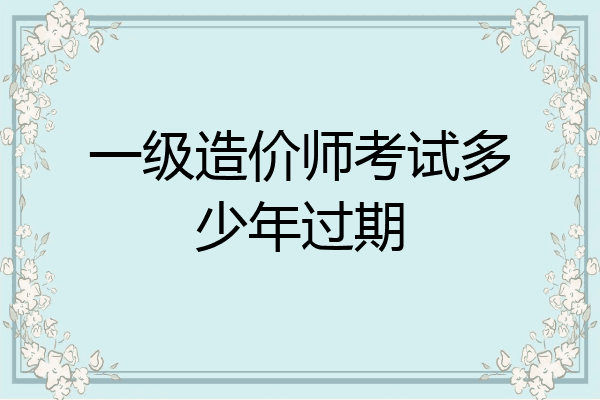 一级造价师考试多少年过期