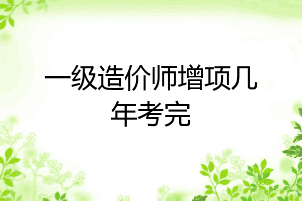 一级造价师增项几年考完