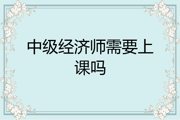 中级经济师需要上课吗