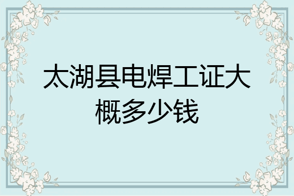 太湖县电焊工证大概多少钱