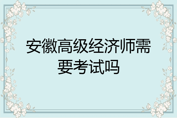 安徽高级经济师需要考试吗