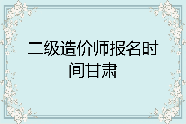 二级造价师报名时间甘肃