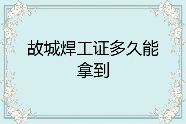 故城焊工证多久能拿到