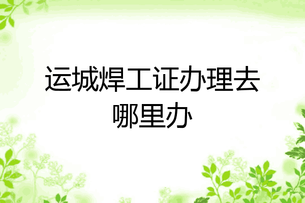 运城焊工证办理去哪里办