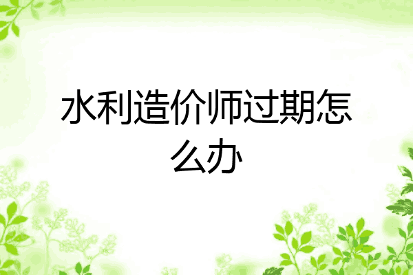 水利造价师过期怎么办