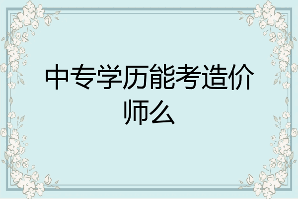 中专学历能考造价师么