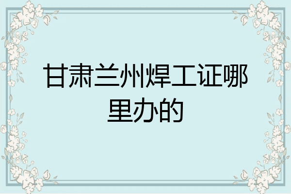 甘肃兰州焊工证哪里办的