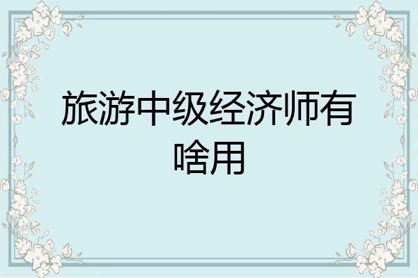 旅游中级经济师有啥用