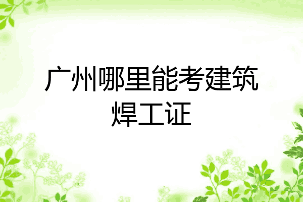 广州哪里能考建筑焊工证