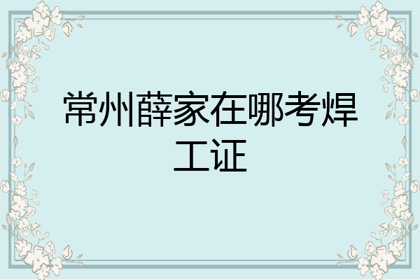 常州薛家在哪考焊工证