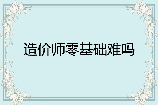 造价师零基础难吗