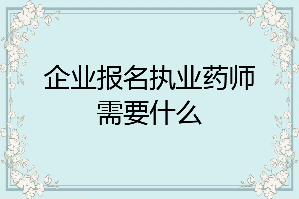 企业报名执业药师需要什么