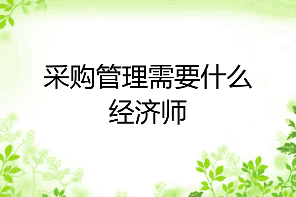 采购管理需要什么经济师