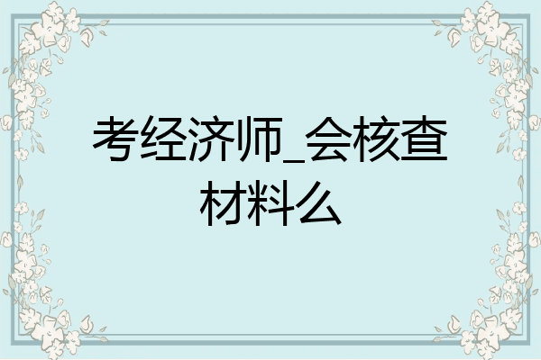 考经济师_会核查材料么