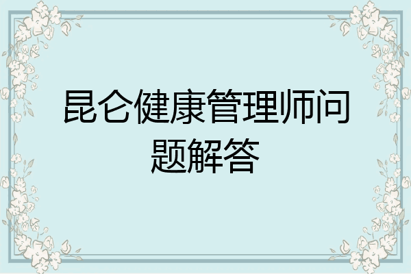 昆仑健康管理师问题解答