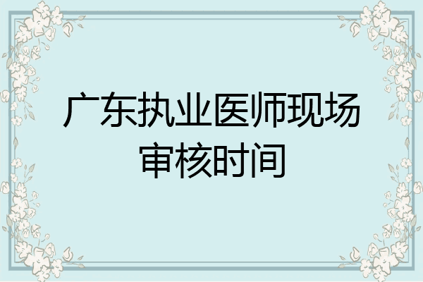 广东执业医师现场审核时间