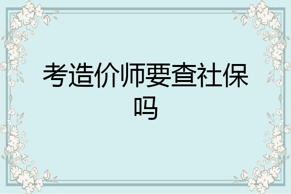 考造价师要查社保吗