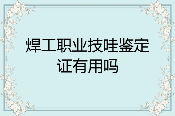 焊工职业技哇鉴定证有用吗