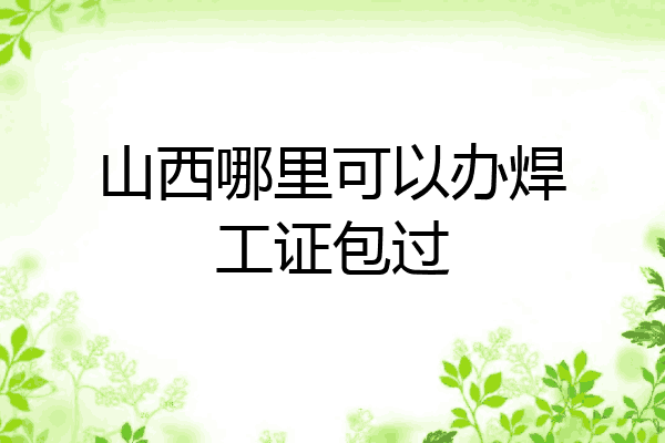 山西哪里可以办焊工证包过