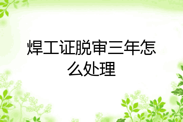 焊工证脱审三年怎么处理