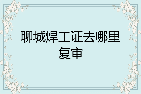 聊城焊工证去哪里复审
