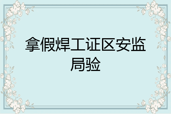 拿假焊工证区安监局验