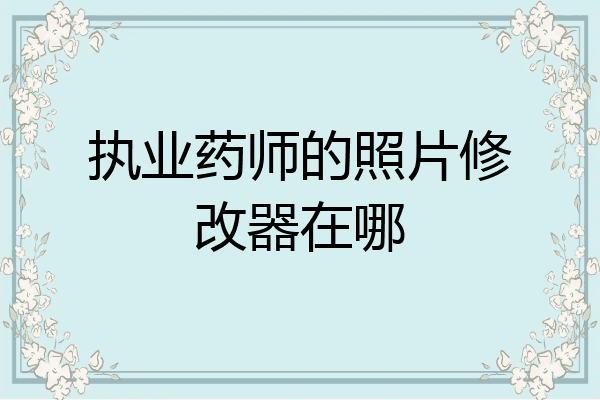 执业药师的照片修改器在哪