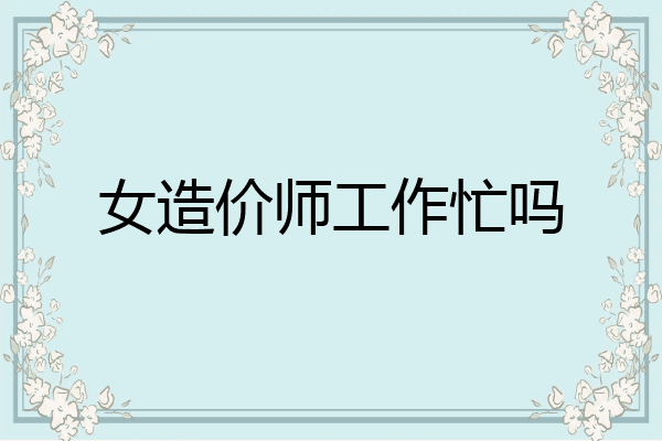 女造价师工作忙吗