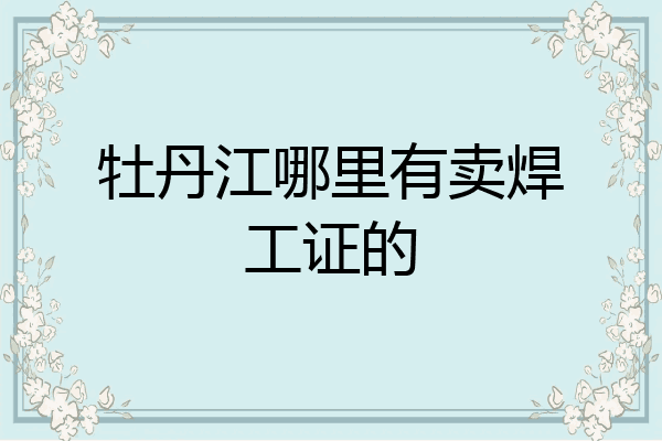 牡丹江哪里有卖焊工证的