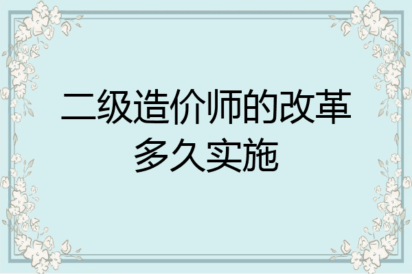 二级造价师的改革多久实施