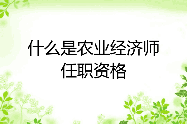 什么是农业经济师任职资格
