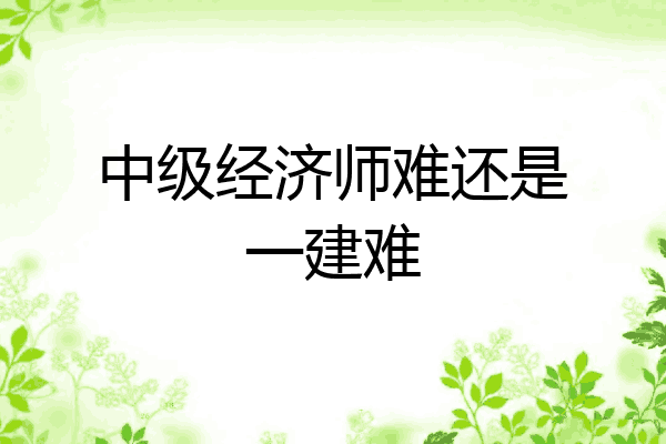中级经济师难还是一建难