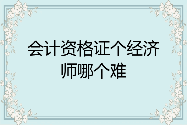 会计资格证个经济师哪个难