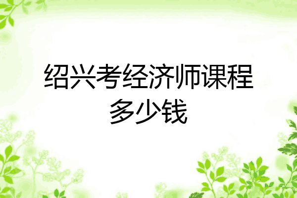 绍兴考经济师课程多少钱