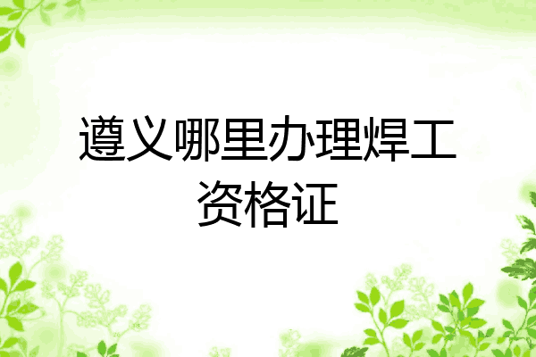 遵义哪里办理焊工资格证