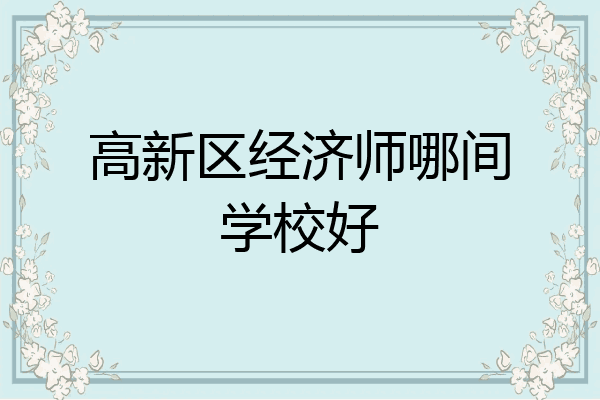 高新区经济师哪间学校好