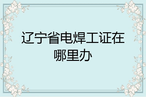 辽宁省电焊工证在哪里办
