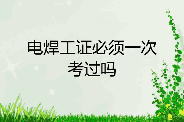 电焊工证必须一次考过吗