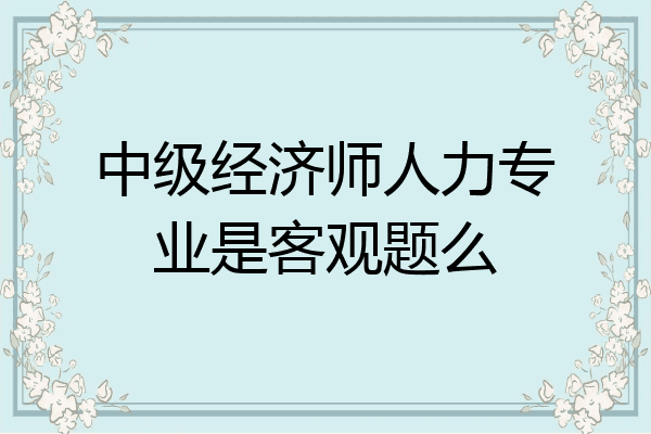 中级经济师人力专业是客观题么