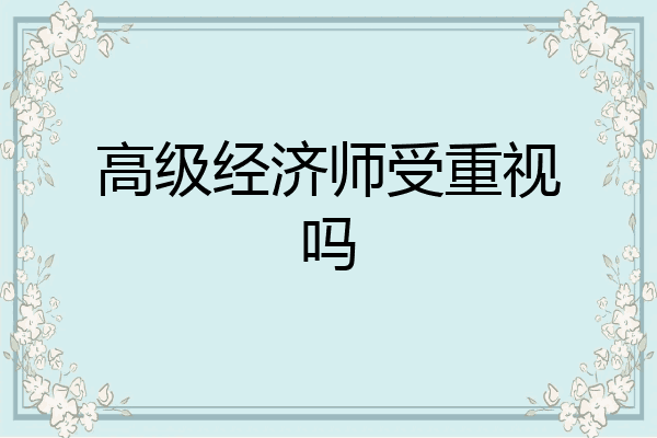 高级经济师受重视吗