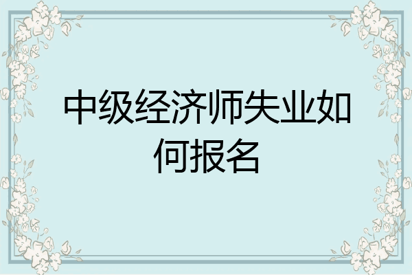 中级经济师失业如何报名
