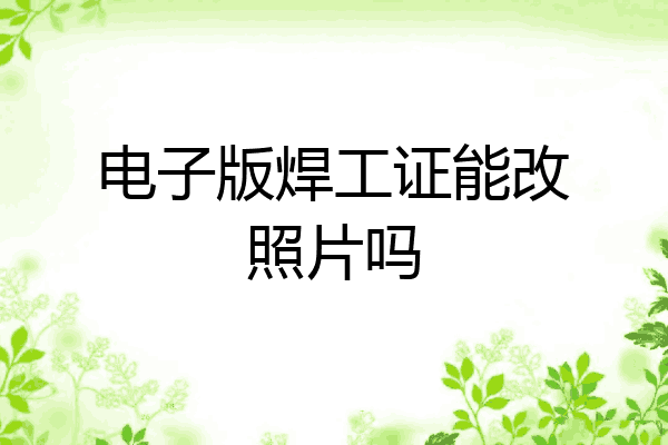 电子版焊工证能改照片吗