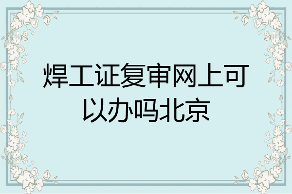 焊工证复审网上可以办吗北京