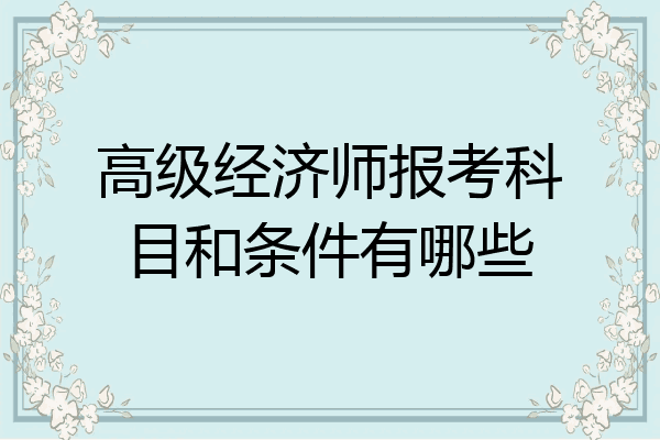 高级经济师报考科目和条件有哪些