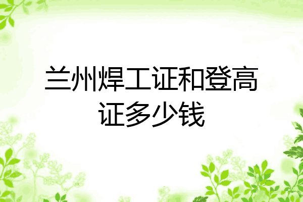 兰州焊工证和登高证多少钱