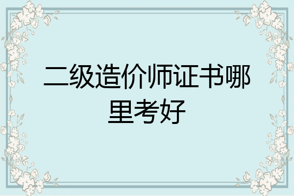 二级造价师证书哪里考好