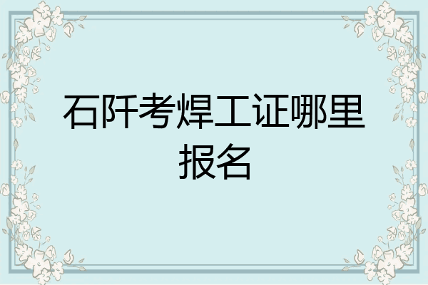 石阡考焊工证哪里报名