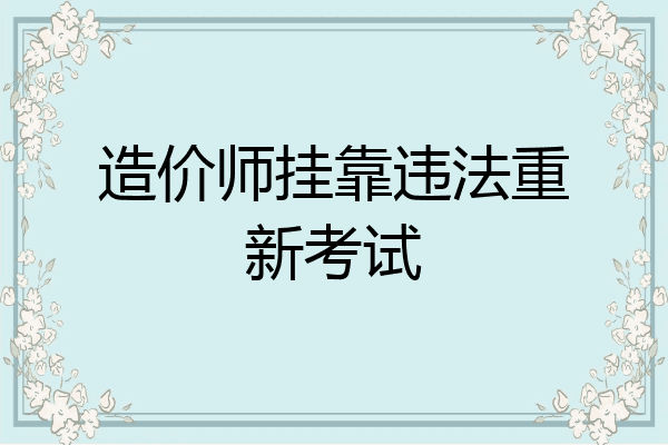 造价师挂靠违法重新考试