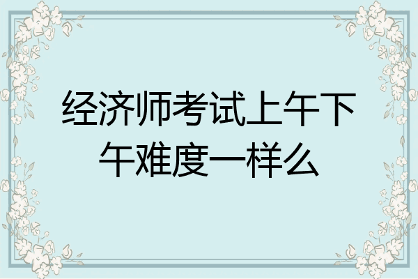 经济师考试上午下午难度一样么